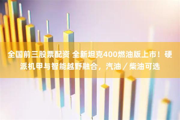全国前三股票配资 全新坦克400燃油版上市！硬派机甲与智能越野融合，汽油／柴油可选