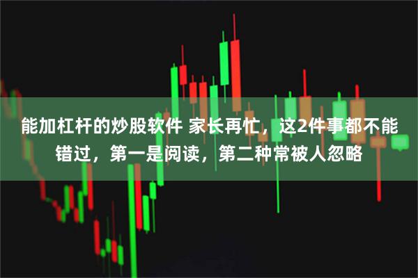 能加杠杆的炒股软件 家长再忙，这2件事都不能错过，第一是阅读，第二种常被人忽略