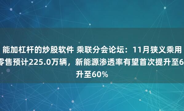 能加杠杆的炒股软件 乘联分会论坛：11月狭义乘用车零售预计225.0万辆，新能源渗透率有望首次提升至60%