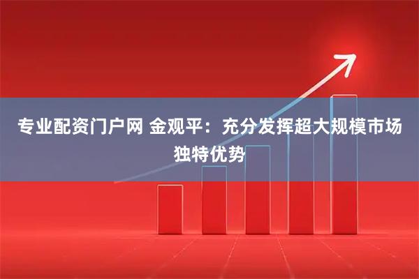 专业配资门户网 金观平：充分发挥超大规模市场独特优势