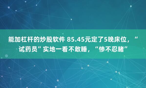 能加杠杆的炒股软件 85.45元定了5晚床位，“试药员”实地一看不敢睡，“惨不忍睹”