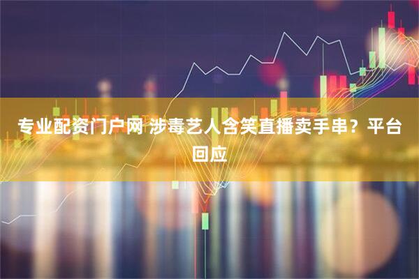 专业配资门户网 涉毒艺人含笑直播卖手串？平台回应