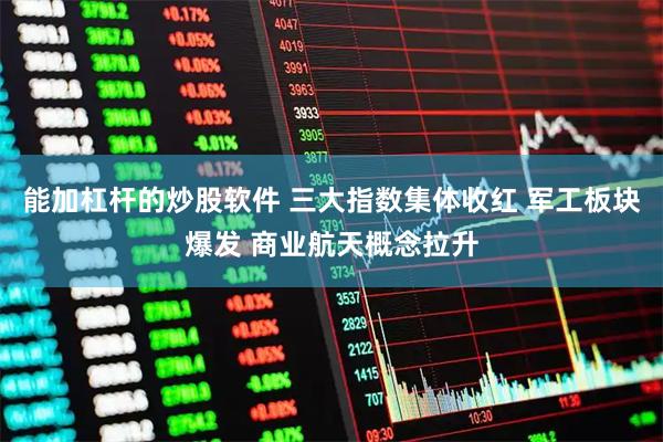 能加杠杆的炒股软件 三大指数集体收红 军工板块爆发 商业航天概念拉升