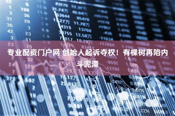 专业配资门户网 创始人起诉夺权！有棵树再陷内斗泥潭