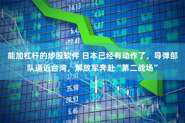 能加杠杆的炒股软件 日本已经有动作了，导弹部队逼近台湾，解放军奔赴“第二战场”