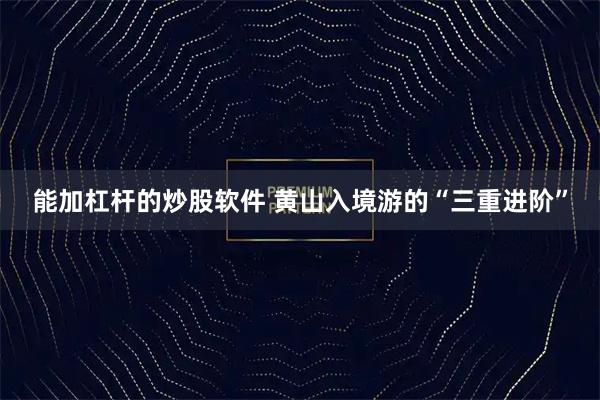 能加杠杆的炒股软件 黄山入境游的“三重进阶”