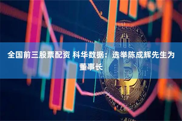 全国前三股票配资 科华数据：选举陈成辉先生为董事长