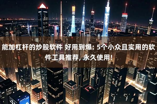 能加杠杆的炒股软件 好用到爆: 5个小众且实用的软件工具推荐, 永久使用!
