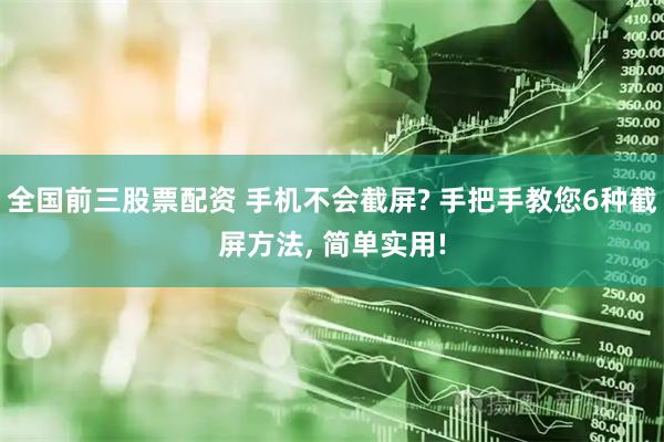 全国前三股票配资 手机不会截屏? 手把手教您6种截屏方法, 简单实用!