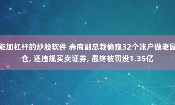 能加杠杆的炒股软件 券商副总裁偷窥32个账户做老鼠仓, 还违规买卖证券, 最终被罚没1.35亿