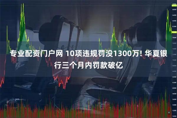 专业配资门户网 10项违规罚没1300万! 华夏银行三个月内罚款破亿