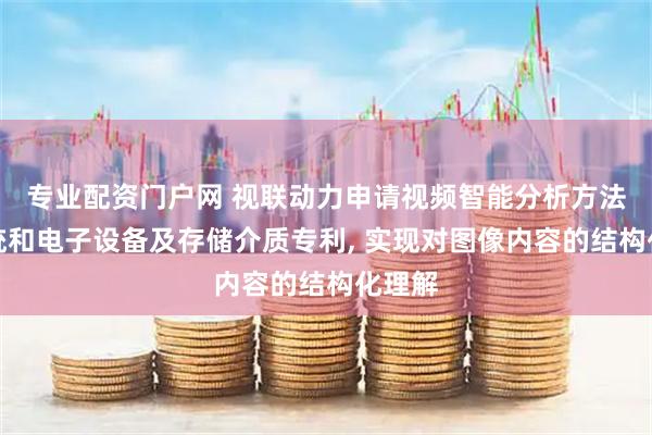 专业配资门户网 视联动力申请视频智能分析方法、系统和电子设备及存储介质专利, 实现对图像内容的结构化理解