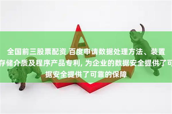 全国前三股票配资 百度申请数据处理方法、装置、设备、存储介质及程序产品专利, 为企业的数据安全提供了可靠的保障