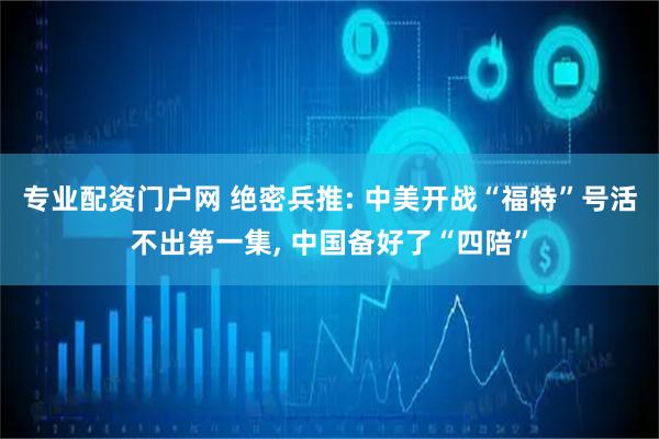 专业配资门户网 绝密兵推: 中美开战“福特”号活不出第一集, 中国备好了“四陪”