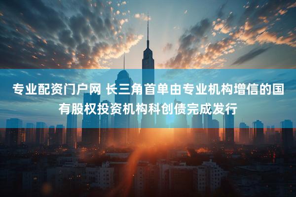专业配资门户网 长三角首单由专业机构增信的国有股权投资机构科创债完成发行