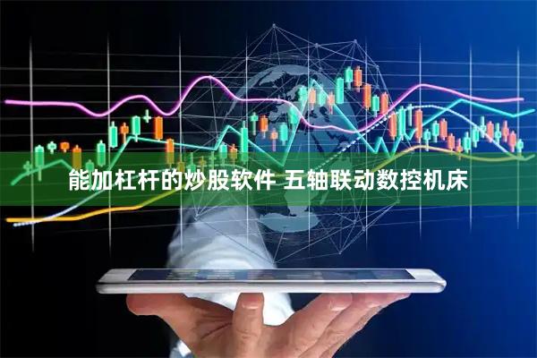 能加杠杆的炒股软件 五轴联动数控机床