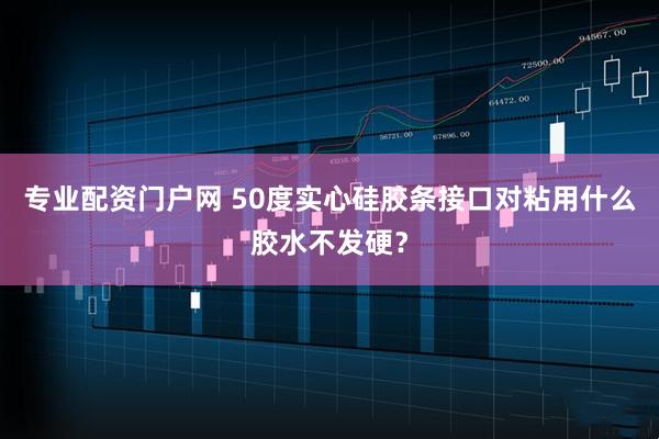 专业配资门户网 50度实心硅胶条接口对粘用什么胶水不发硬？