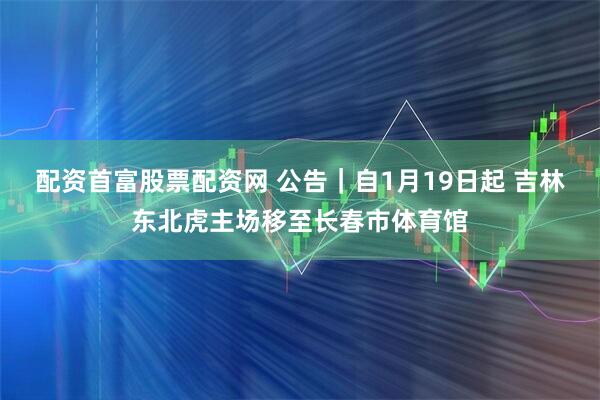 配资首富股票配资网 公告｜自1月19日起 吉林东北虎主场移至长春市体育馆