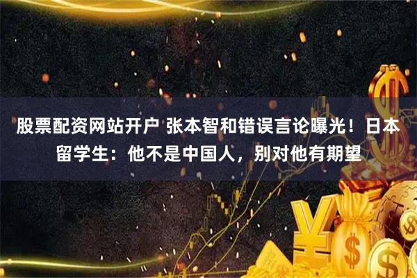 股票配资网站开户 张本智和错误言论曝光！日本留学生：他不是中国人，别对他有期望