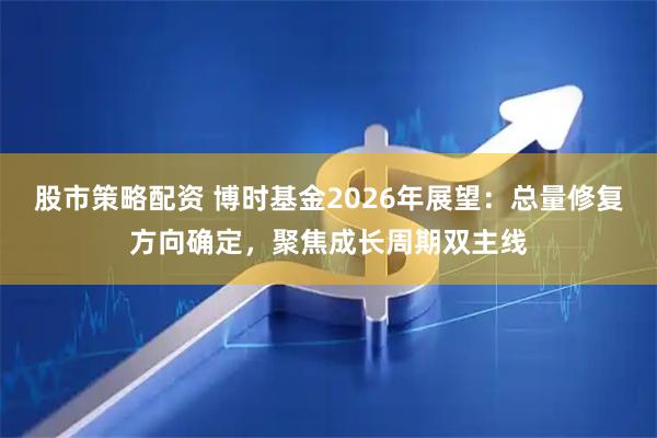 股市策略配资 博时基金2026年展望：总量修复方向确定，聚焦成长周期双主线