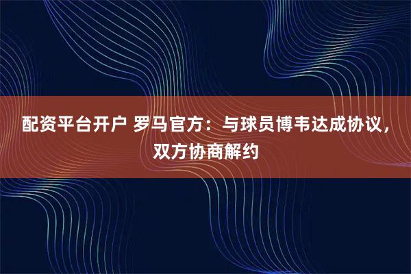 配资平台开户 罗马官方：与球员博韦达成协议，双方协商解约