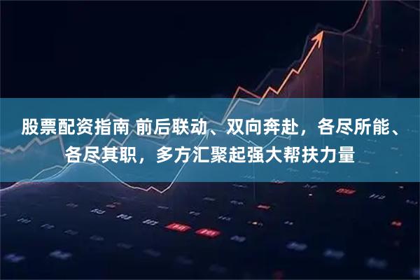 股票配资指南 前后联动、双向奔赴，各尽所能、各尽其职，多方汇聚起强大帮扶力量