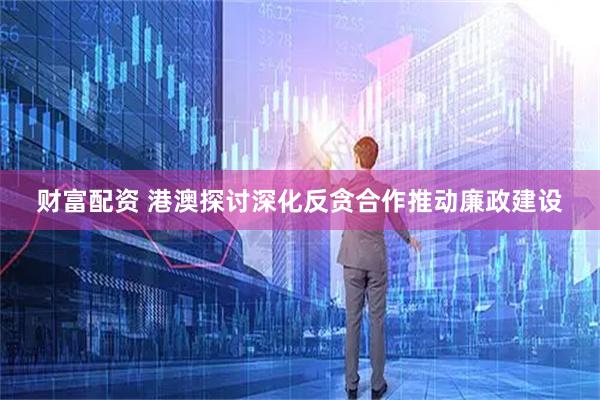 财富配资 港澳探讨深化反贪合作推动廉政建设