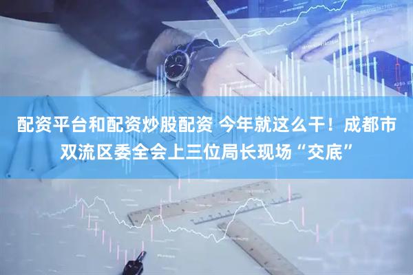 配资平台和配资炒股配资 今年就这么干！成都市双流区委全会上三位局长现场“交底”