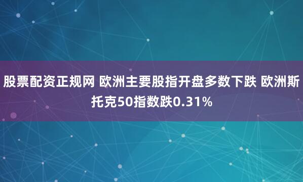 股票配资正规网 欧洲主要股指开盘多数下跌 欧洲斯托克50指数跌0.31%