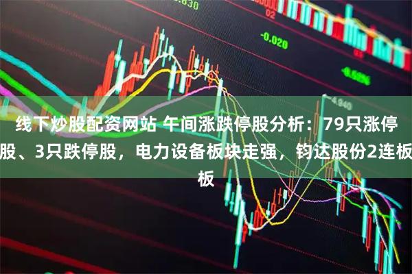 线下炒股配资网站 午间涨跌停股分析：79只涨停股、3只跌停股，电力设备板块走强，钧达股份2连板