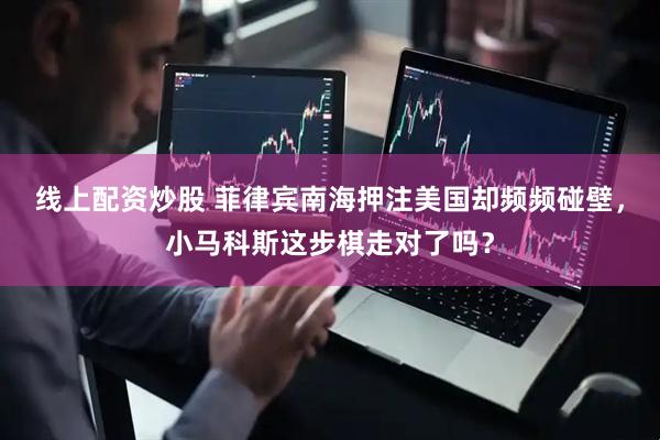 线上配资炒股 菲律宾南海押注美国却频频碰壁，小马科斯这步棋走对了吗？