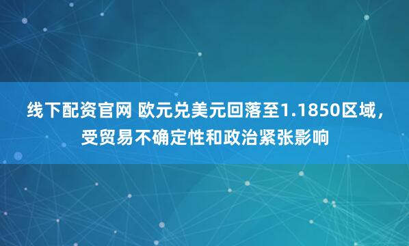 线下配资官网 欧元兑美元回落至1.1850区域，受贸易不确定性和政治紧张影响