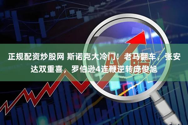 正规配资炒股网 斯诺克大冷门！老马翻车，张安达双重喜，罗伯逊4连鞭逆转庞俊旭