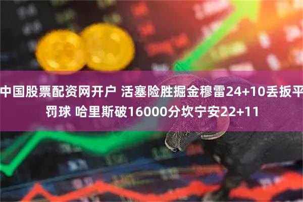 中国股票配资网开户 活塞险胜掘金穆雷24+10丢扳平罚球 哈里斯破16000分坎宁安22+11