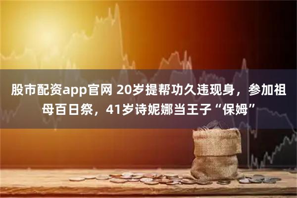 股市配资app官网 20岁提帮功久违现身，参加祖母百日祭，41岁诗妮娜当王子“保姆”