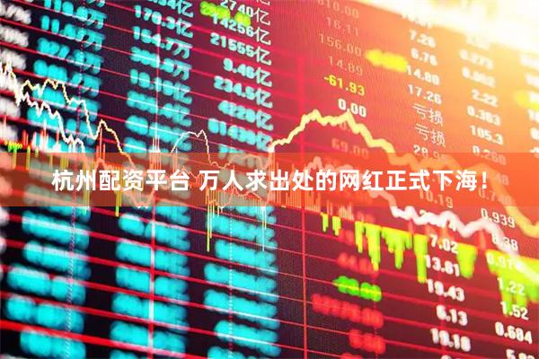 杭州配资平台 万人求出处的网红正式下海！
