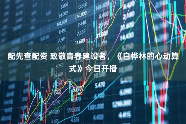 配先查配资 致敬青春建设者，《白桦林的心动算式》今日开播