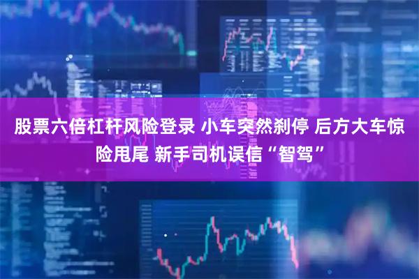 股票六倍杠杆风险登录 小车突然刹停 后方大车惊险甩尾 新手司机误信“智驾”