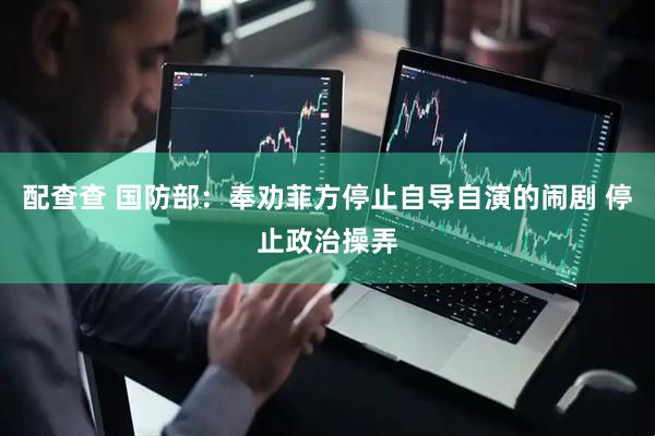 配查查 国防部：奉劝菲方停止自导自演的闹剧 停止政治操弄