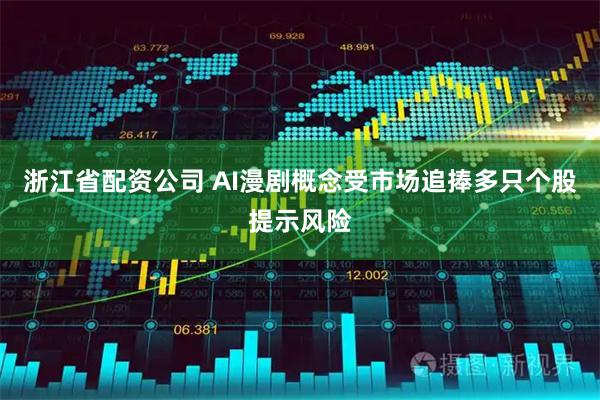 浙江省配资公司 AI漫剧概念受市场追捧多只个股提示风险
