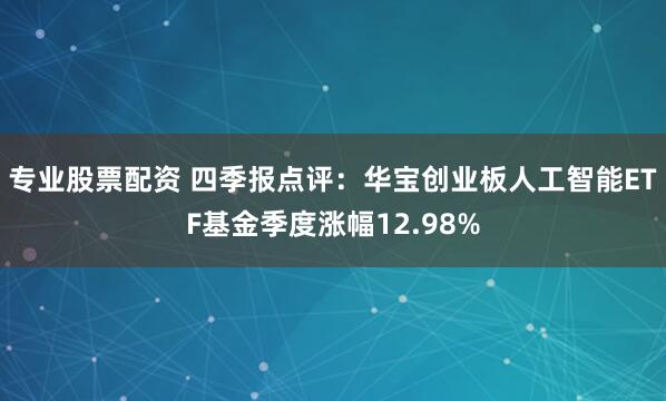 专业股票配资 四季报点评：华宝创业板人工智能ETF基金季度涨幅12.98%