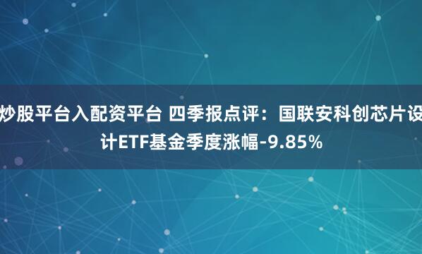 炒股平台入配资平台 四季报点评：国联安科创芯片设计ETF基金季度涨幅-9.85%