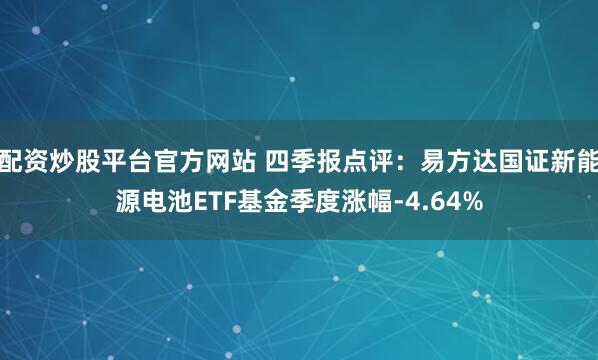 配资炒股平台官方网站 四季报点评：易方达国证新能源电池ETF基金季度涨幅-4.64%