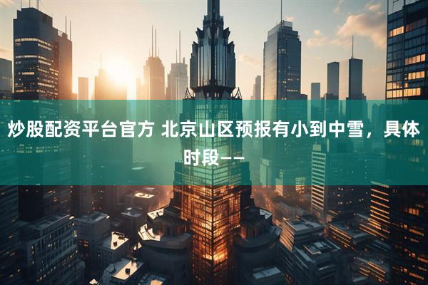 炒股配资平台官方 北京山区预报有小到中雪，具体时段——
