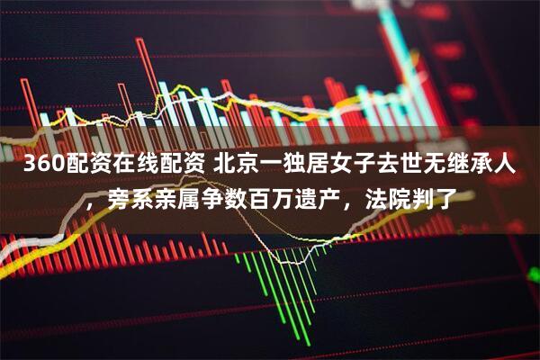 360配资在线配资 北京一独居女子去世无继承人，旁系亲属争数百万遗产，法院判了