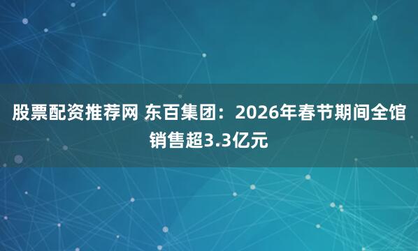 股票配资推荐网 东百集团：2026年春节期间全馆销售超3.3亿元
