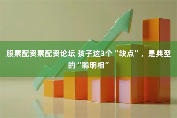 股票配资票配资论坛 孩子这3个“缺点”，是典型的“聪明相”