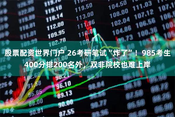 股票配资世界门户 26考研笔试“炸了”！985考生400分排200名外，双非院校也难上岸