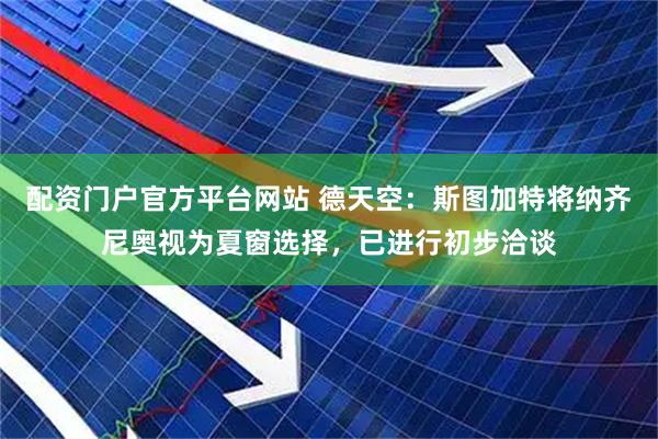 配资门户官方平台网站 德天空：斯图加特将纳齐尼奥视为夏窗选择，已进行初步洽谈