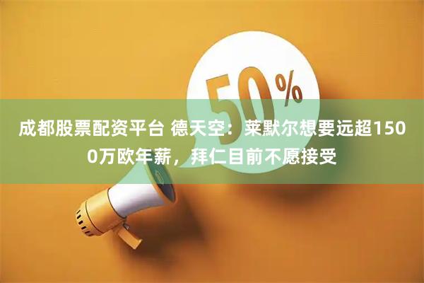 成都股票配资平台 德天空：莱默尔想要远超1500万欧年薪，拜仁目前不愿接受